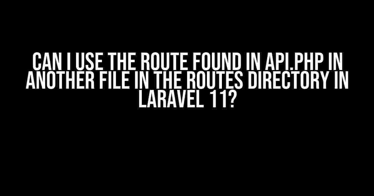 Can I Use the Route Found in api.php in Another File in the Routes Directory in Laravel 11?