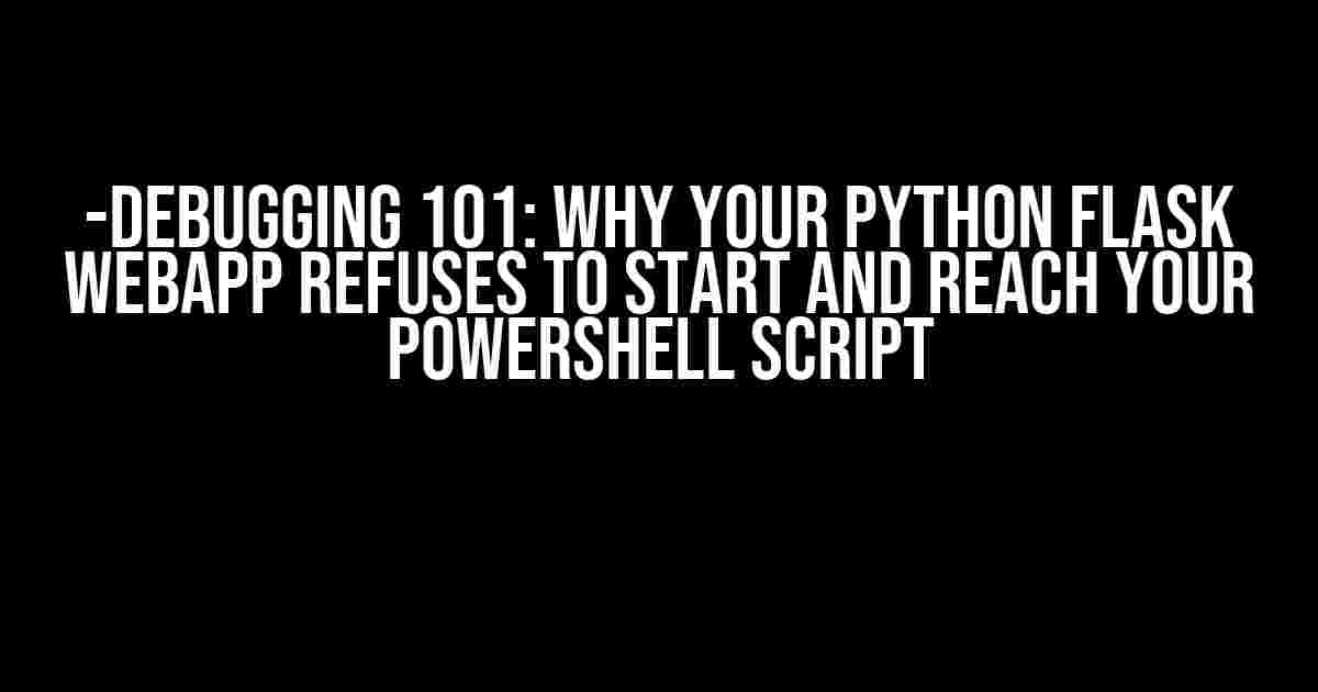 -debugging 101: Why Your Python Flask Webapp Refuses to Start and Reach Your Powershell Script