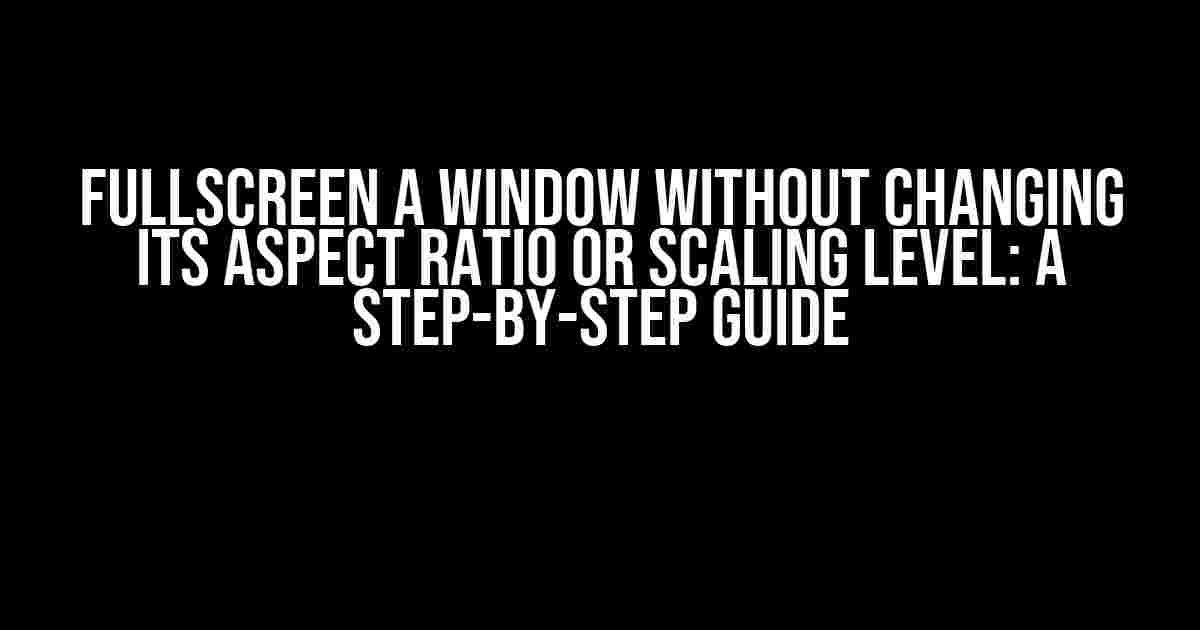 Fullscreen a Window without Changing its Aspect Ratio or Scaling Level: A Step-by-Step Guide
