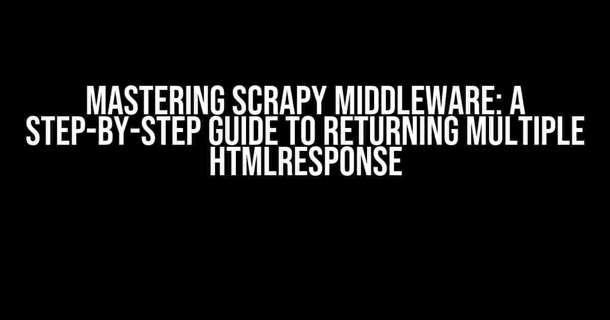 Mastering Scrapy Middleware: A Step-by-Step Guide to Returning Multiple HtmlResponse