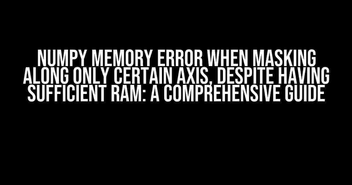 Numpy Memory Error when Masking along only Certain Axis, despite having Sufficient RAM: A Comprehensive Guide