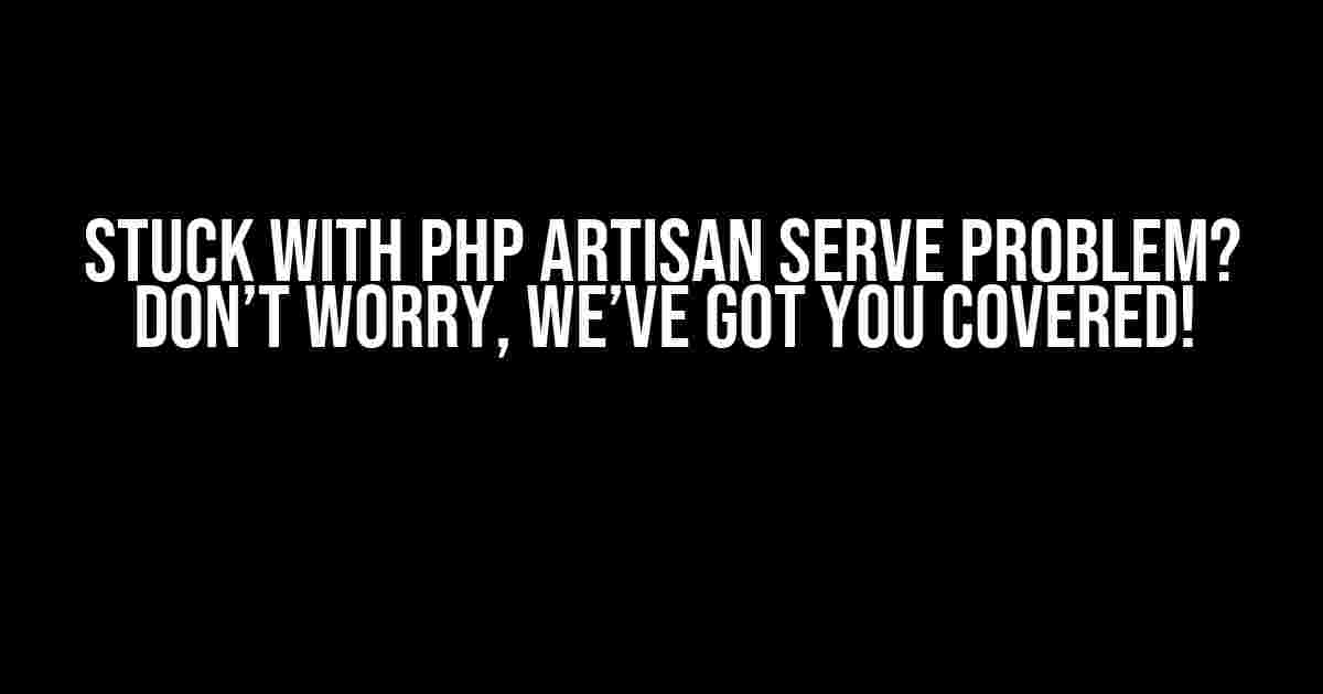 Stuck with PHP Artisan Serve Problem? Don’t Worry, We’ve Got You Covered!