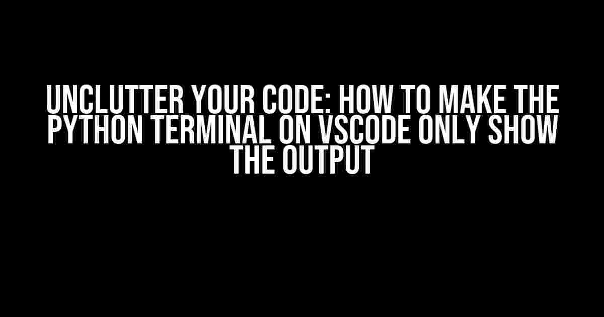 Unclutter Your Code: How to Make the Python Terminal on VSCode Only Show the Output