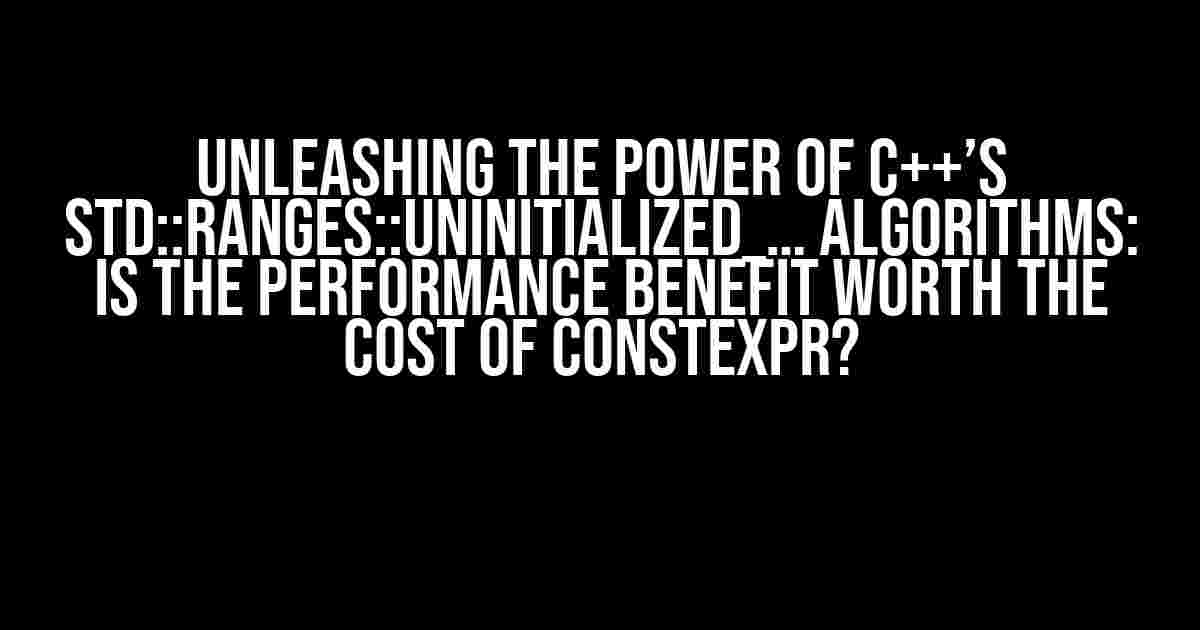 Unleashing the Power of C++’s std::ranges::uninitialized_… Algorithms: Is the Performance Benefit Worth the Cost of constexpr?