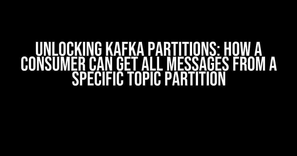 Unlocking Kafka Partitions: How a Consumer Can Get All Messages from a Specific Topic Partition