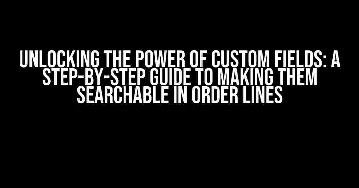 Unlocking the Power of Custom Fields: A Step-by-Step Guide to Making Them Searchable in Order Lines