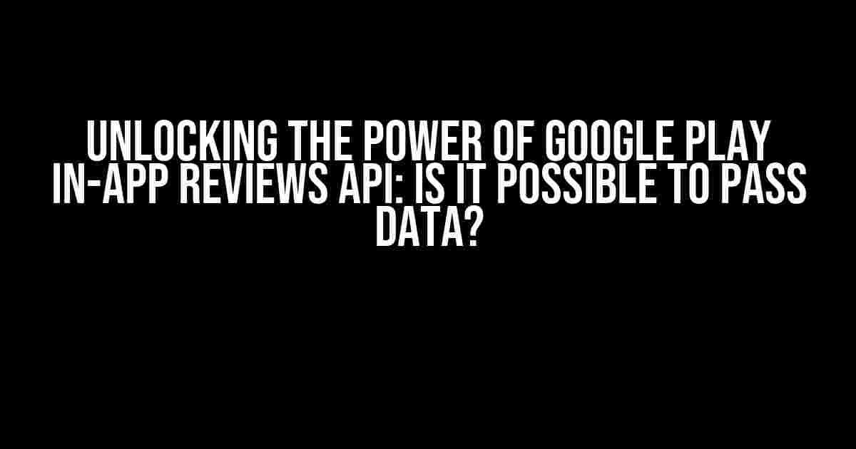 Unlocking the Power of Google Play In-App Reviews API: Is it Possible to Pass Data?