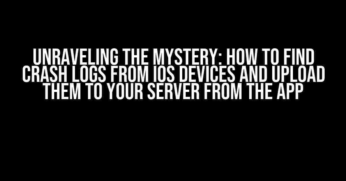 Unraveling the Mystery: How to Find Crash Logs from iOS Devices and Upload them to Your Server from the App