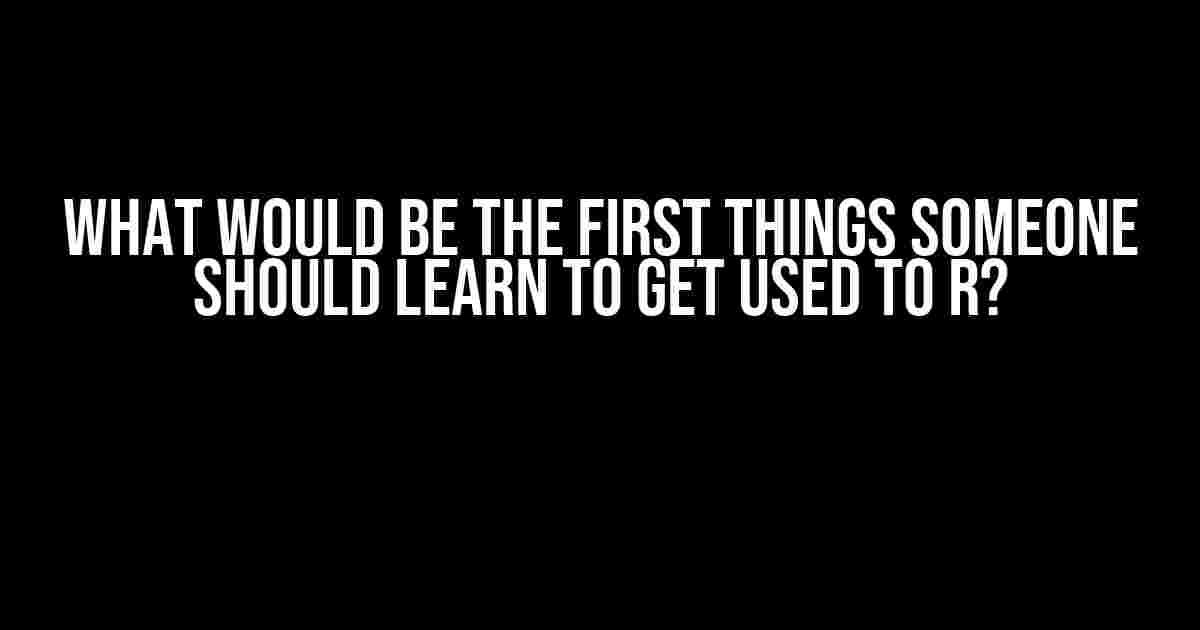 What Would Be the First Things Someone Should Learn to Get Used to R?